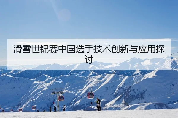 滑雪世锦赛中国选手技术创新与应用探讨