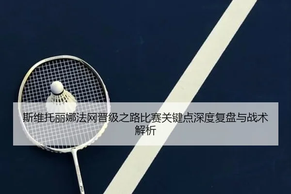 斯维托丽娜法网晋级之路比赛关键点深度复盘与战术解析